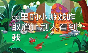 qq里的小游戏咋取消让别人看到我