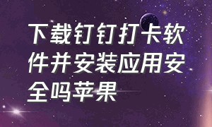 下载钉钉打卡软件并安装应用安全吗苹果