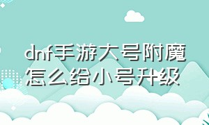 dnf手游大号附魔怎么给小号升级