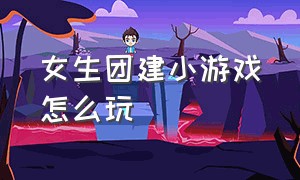 女生团建小游戏怎么玩