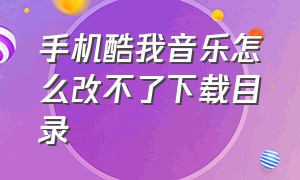 手机酷我音乐怎么改不了下载目录