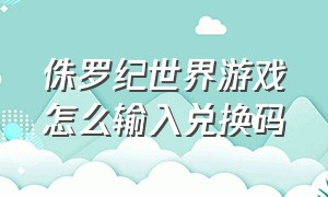 侏罗纪世界游戏怎么输入兑换码