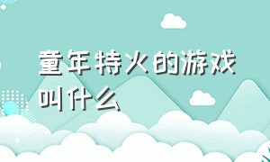 童年特火的游戏叫什么