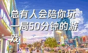 总有人会陪你玩一局50分钟的游戏