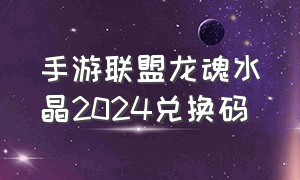 手游联盟龙魂水晶2024兑换码