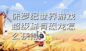 侏罗纪世界游戏超级稀有恐龙怎么获得