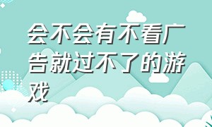 会不会有不看广告就过不了的游戏