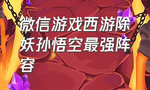 微信游戏西游除妖孙悟空最强阵容