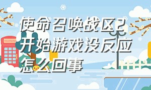 使命召唤战区2 开始游戏没反应怎么回事