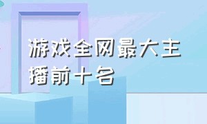 游戏全网最大主播前十名