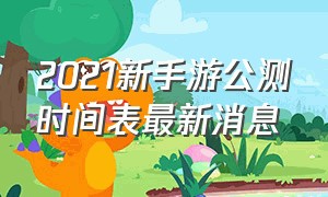 2021新手游公测时间表最新消息