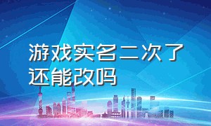 游戏实名二次了还能改吗