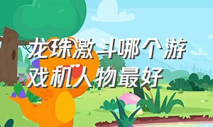 龙珠激斗哪个游戏机人物最好