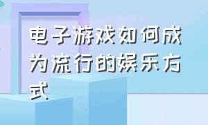 电子游戏如何成为流行的娱乐方式