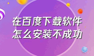 在百度下载软件怎么安装不成功