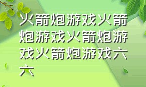 火箭炮游戏火箭炮游戏火箭炮游戏火箭炮游戏六六