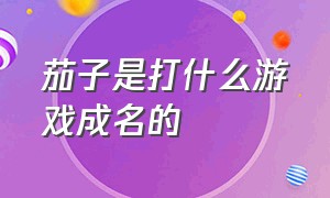 茄子是打什么游戏成名的