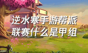 逆水寒手游帮派联赛什么是甲组