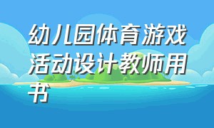 幼儿园体育游戏活动设计教师用书