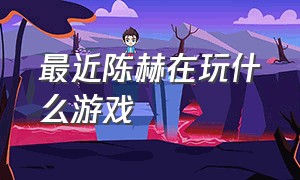 最近陈赫在玩什么游戏