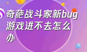 奇葩战斗家新bug游戏进不去怎么办