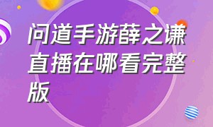 问道手游薛之谦直播在哪看完整版