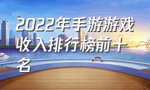 2022年手游游戏收入排行榜前十名