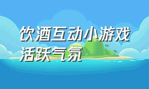 饮酒互动小游戏活跃气氛