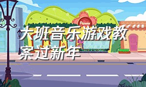 大班音乐游戏教案过新年