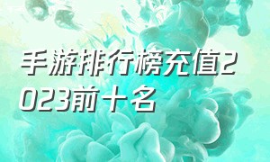 手游排行榜充值2023前十名