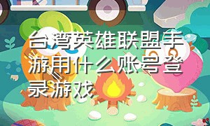 台湾英雄联盟手游用什么账号登录游戏