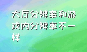 大厅分辨率和游戏内分辨率不一样