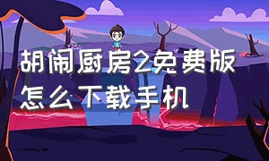 胡闹厨房2免费版怎么下载手机