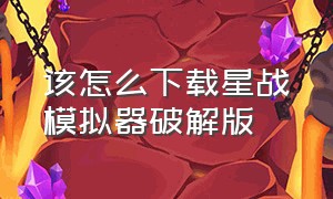 该怎么下载星战模拟器破解版