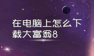 在电脑上怎么下载大富翁8