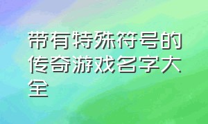 带有特殊符号的传奇游戏名字大全