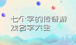 七个字的传奇游戏名字大全