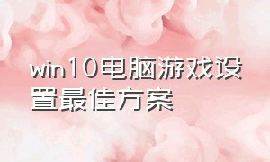 win10电脑游戏设置最佳方案