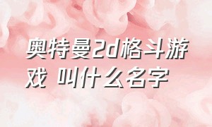 奥特曼2d格斗游戏 叫什么名字