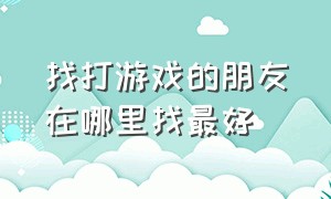 找打游戏的朋友在哪里找最好