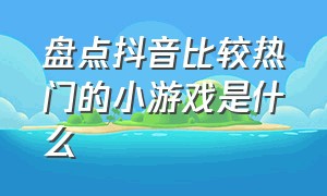 盘点抖音比较热门的小游戏是什么