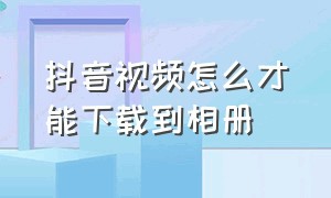 抖音视频怎么才能下载到相册