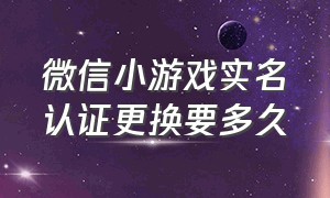 微信小游戏实名认证更换要多久