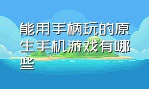 能用手柄玩的原生手机游戏有哪些