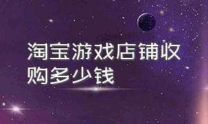 淘宝游戏店铺收购多少钱