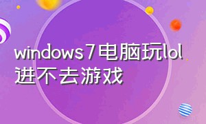 windows7电脑玩lol进不去游戏