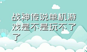 战神传说单机游戏是不是玩不了了