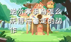 逆水寒手游怎么获得拖着走的动作