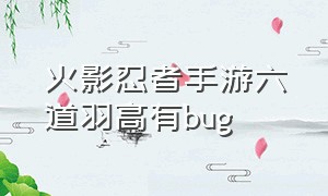 火影忍者手游六道羽高有bug