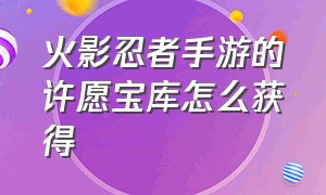 火影忍者手游的许愿宝库怎么获得